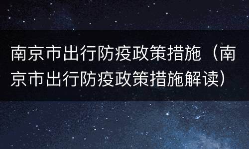 南京市出行防疫政策措施（南京市出行防疫政策措施解读）