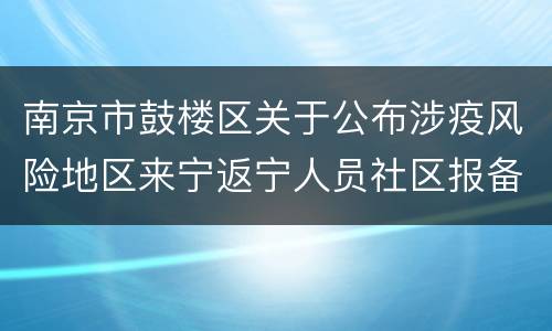 南京市鼓楼区关于公布涉疫风险地区来宁返宁人员社区报备电话的公告