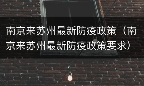 南京来苏州最新防疫政策（南京来苏州最新防疫政策要求）