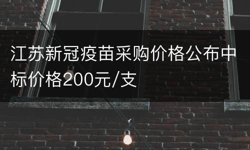 江苏新冠疫苗采购价格公布中标价格200元/支
