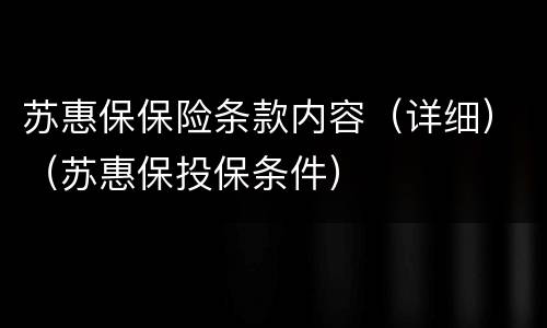 苏惠保保险条款内容（详细）（苏惠保投保条件）