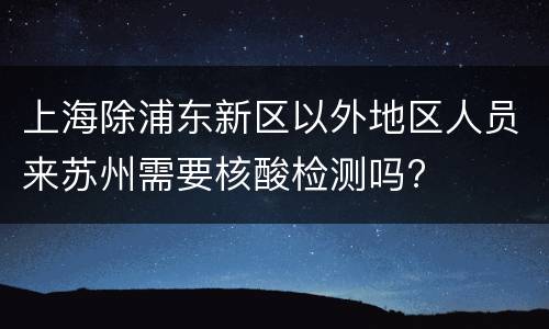 上海除浦东新区以外地区人员来苏州需要核酸检测吗?