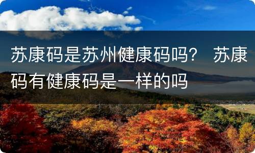 苏康码是苏州健康码吗？ 苏康码有健康码是一样的吗