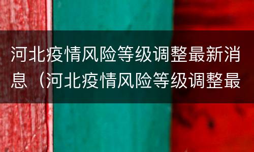 河北疫情风险等级调整最新消息（河北疫情风险等级调整最新消息公布）