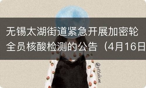 无锡太湖街道紧急开展加密轮全员核酸检测的公告（4月16日至4月18日）