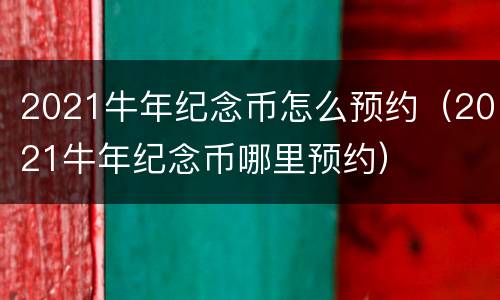 2021牛年纪念币怎么预约（2021牛年纪念币哪里预约）
