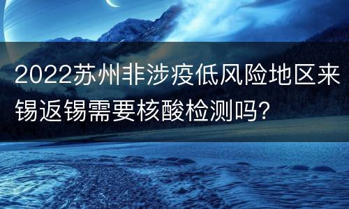 2022苏州非涉疫低风险地区来锡返锡需要核酸检测吗？