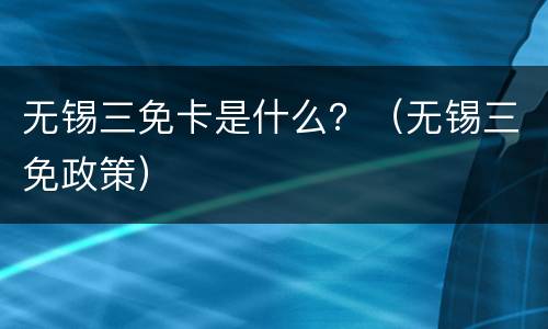 无锡三免卡是什么？（无锡三免政策）