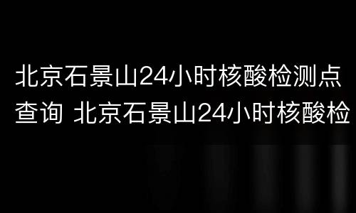 北京石景山24小时核酸检测点查询 北京石景山24小时核酸检测点查询结果