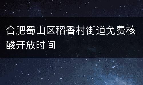 合肥蜀山区稻香村街道免费核酸开放时间