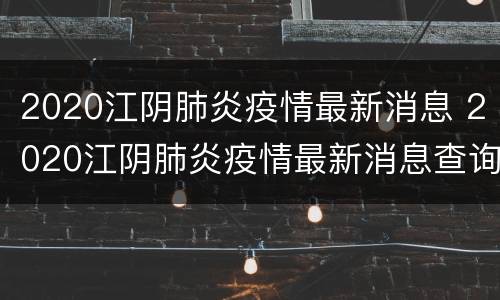 2020江阴肺炎疫情最新消息 2020江阴肺炎疫情最新消息查询