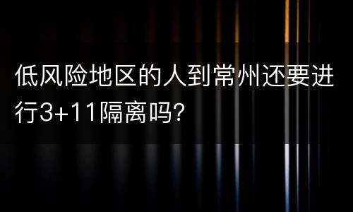低风险地区的人到常州还要进行3+11隔离吗？