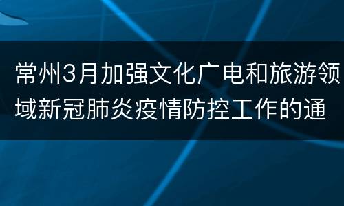 常州3月加强文化广电和旅游领域新冠肺炎疫情防控工作的通知