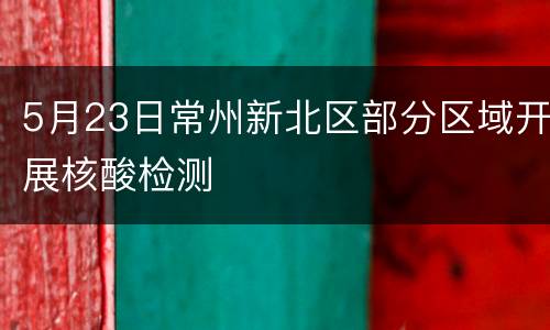 5月23日常州新北区部分区域开展核酸检测