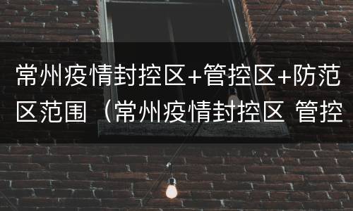 常州疫情封控区+管控区+防范区范围（常州疫情封控区 管控区 防范区范围图）