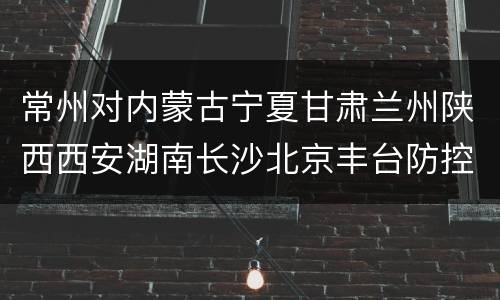 常州对内蒙古宁夏甘肃兰州陕西西安湖南长沙北京丰台防控政策