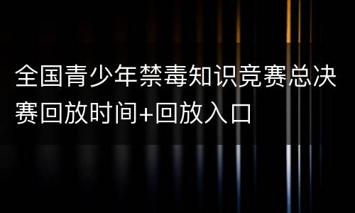 全国青少年禁毒知识竞赛总决赛回放时间+回放入口