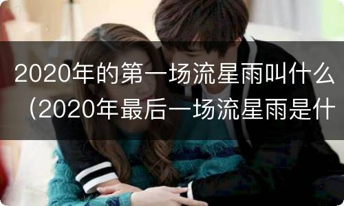 2020年的第一场流星雨叫什么（2020年最后一场流星雨是什么）