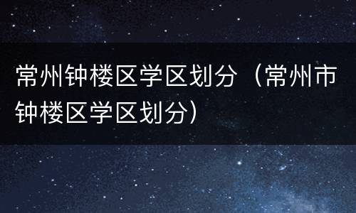 常州钟楼区学区划分（常州市钟楼区学区划分）