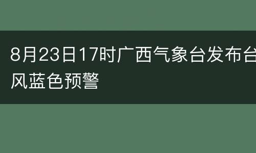 8月23日17时广西气象台发布台风蓝色预警