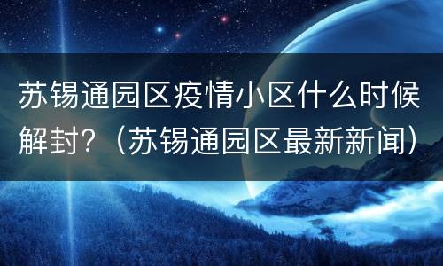 苏锡通园区疫情小区什么时候解封?（苏锡通园区最新新闻）
