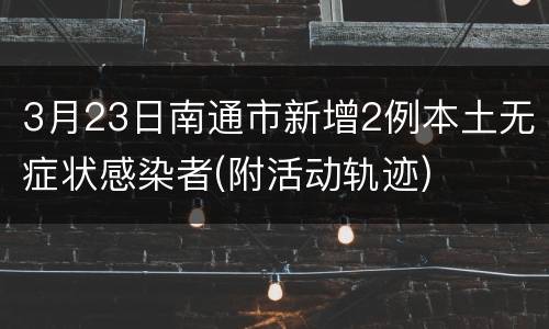 3月23日南通市新增2例本土无症状感染者(附活动轨迹)