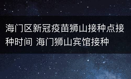 海门区新冠疫苗狮山接种点接种时间 海门狮山宾馆接种