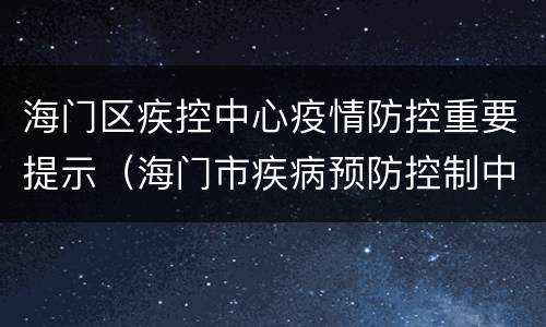 海门区疾控中心疫情防控重要提示（海门市疾病预防控制中心电话）