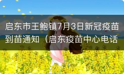 启东市王鲍镇7月3日新冠疫苗到苗通知（启东疫苗中心电话）