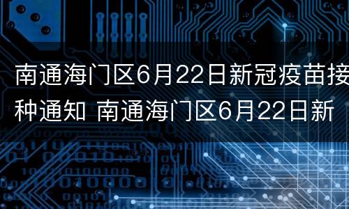 南通海门区6月22日新冠疫苗接种通知 南通海门区6月22日新冠疫苗接种通知书查询