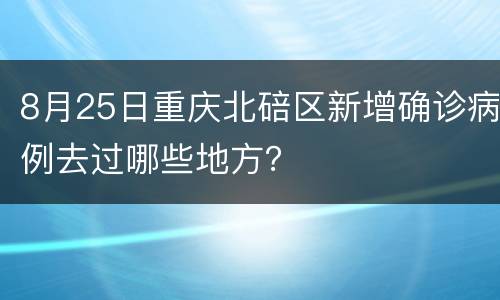 8月25日重庆北碚区新增确诊病例去过哪些地方？