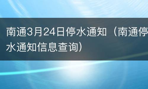 南通3月24日停水通知（南通停水通知信息查询）