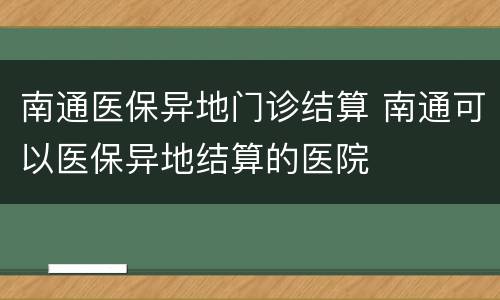 南通医保异地门诊结算 南通可以医保异地结算的医院
