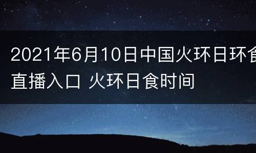 2021年6月10日中国火环日环食直播入口 火环日食时间