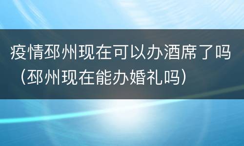 疫情邳州现在可以办酒席了吗（邳州现在能办婚礼吗）