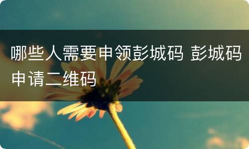 哪些人需要申领彭城码 彭城码申请二维码