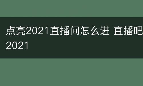 点亮2021直播间怎么进 直播吧2021