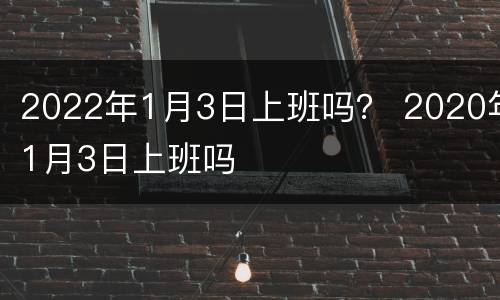 2022年1月3日上班吗？ 2020年1月3日上班吗