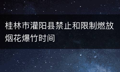 桂林市灌阳县禁止和限制燃放烟花爆竹时间