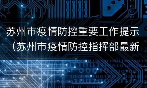 苏州市疫情防控重要工作提示（苏州市疫情防控指挥部最新公告）