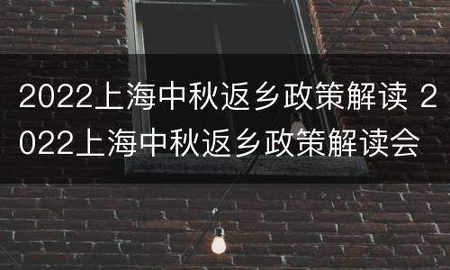 2022上海中秋返乡政策解读 2022上海中秋返乡政策解读会