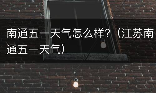 南通五一天气怎么样?（江苏南通五一天气）