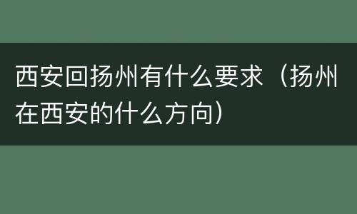 西安回扬州有什么要求（扬州在西安的什么方向）