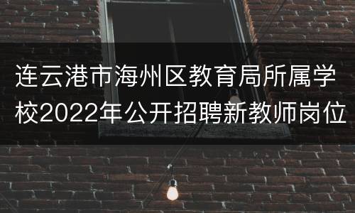 连云港市海州区教育局所属学校2022年公开招聘新教师岗位表