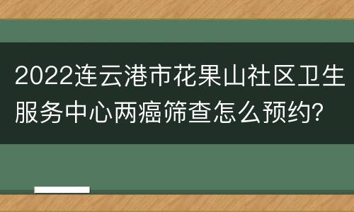 2022连云港市花果山社区卫生服务中心两癌筛查怎么预约？