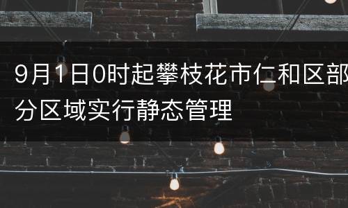 9月1日0时起攀枝花市仁和区部分区域实行静态管理