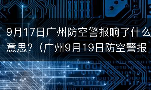 9月17日广州防空警报响了什么意思?（广州9月19日防空警报）
