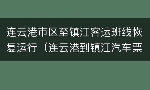 连云港市区至镇江客运班线恢复运行（连云港到镇江汽车票）