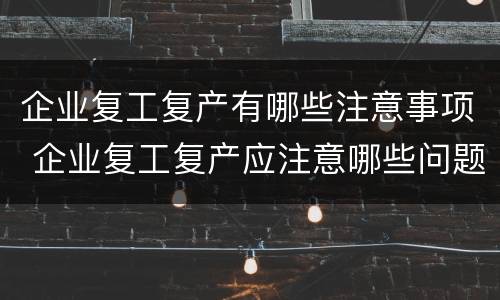 企业复工复产有哪些注意事项 企业复工复产应注意哪些问题