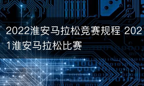 2022淮安马拉松竞赛规程 2021淮安马拉松比赛